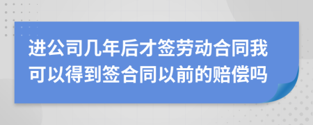 进公司几年后才签劳动合同我可以得到签合同以前的赔偿吗