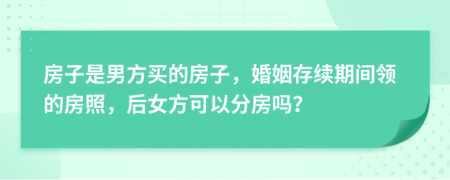 房子是男方买的房子，婚姻存续期间领的房照，后女方可以分房吗？