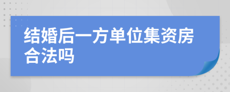 结婚后一方单位集资房合法吗