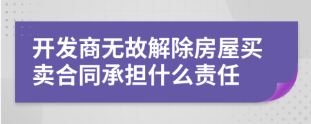 开发商无故解除房屋买卖合同承担什么责任