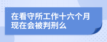 在看守所工作十六个月现在会被判刑么