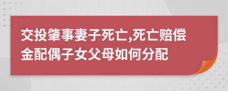 交投肇事妻子死亡,死亡赔偿金配偶子女父母如何分配