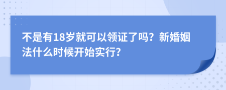 不是有18岁就可以领证了吗？新婚姻法什么时候开始实行？