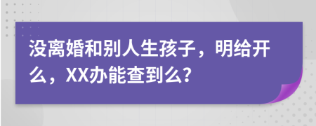 没离婚和别人生孩子，明给开么，XX办能查到么？