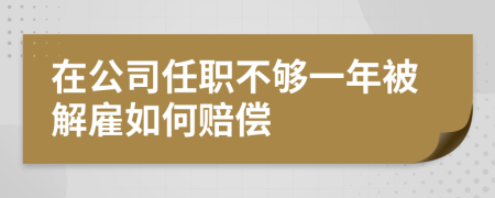 在公司任职不够一年被解雇如何赔偿