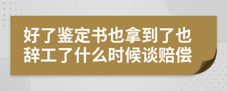 好了鉴定书也拿到了也辞工了什么时候谈赔偿