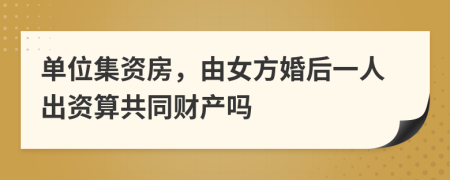 单位集资房，由女方婚后一人出资算共同财产吗