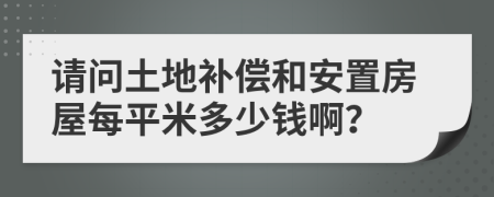 请问土地补偿和安置房屋每平米多少钱啊？