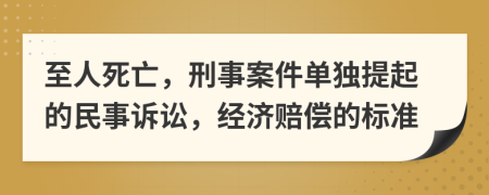 至人死亡，刑事案件单独提起的民事诉讼，经济赔偿的标准