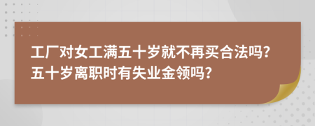 工厂对女工满五十岁就不再买合法吗？五十岁离职时有失业金领吗？