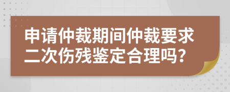 申请仲裁期间仲裁要求二次伤残鉴定合理吗？