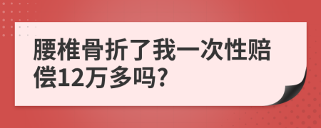 腰椎骨折了我一次性赔偿12万多吗?