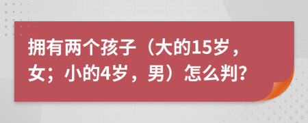 拥有两个孩子（大的15岁，女；小的4岁，男）怎么判？