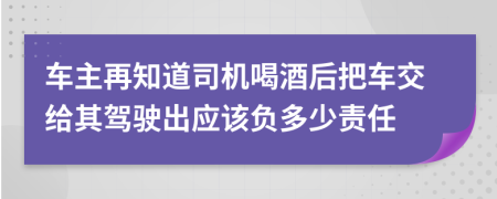 车主再知道司机喝酒后把车交给其驾驶出应该负多少责任