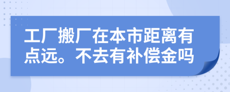 工厂搬厂在本市距离有点远。不去有补偿金吗