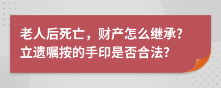 老人后死亡，财产怎么继承?立遗嘱按的手印是否合法?