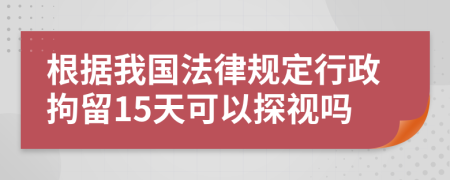 根据我国法律规定行政拘留15天可以探视吗