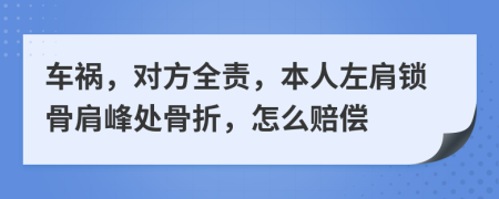 车祸，对方全责，本人左肩锁骨肩峰处骨折，怎么赔偿