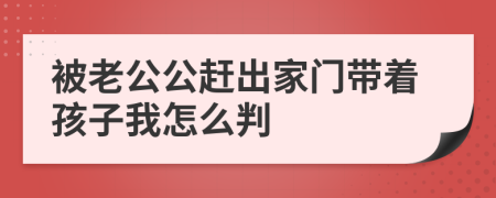 被老公公赶出家门带着孩子我怎么判