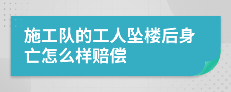 施工队的工人坠楼后身亡怎么样赔偿