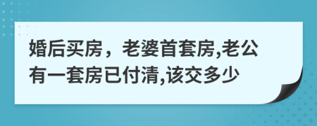 婚后买房，老婆首套房,老公有一套房已付清,该交多少