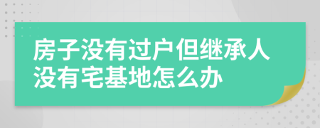 房子没有过户但继承人没有宅基地怎么办