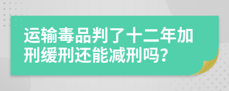 运输毒品判了十二年加刑缓刑还能减刑吗？