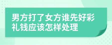 男方打了女方谁先好彩礼钱应该怎样处理