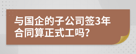 与国企的子公司签3年合同算正式工吗？