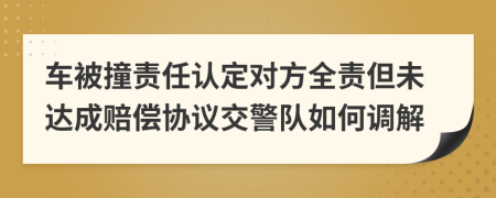 车被撞责任认定对方全责但未达成赔偿协议交警队如何调解