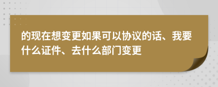 的现在想变更如果可以协议的话、我要什么证件、去什么部门变更
