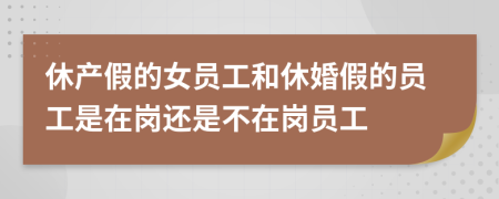 休产假的女员工和休婚假的员工是在岗还是不在岗员工