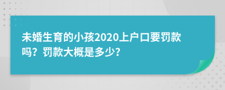 未婚生育的小孩2020上户口要罚款吗？罚款大概是多少？