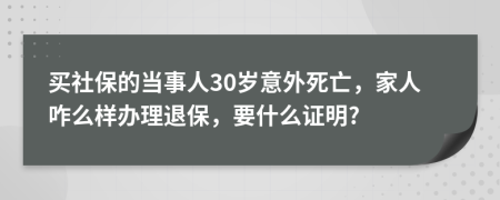 买社保的当事人30岁意外死亡，家人咋么样办理退保，要什么证明?