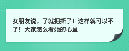 女朋友说，了就把撕了！这样就可以不了！大家怎么看她的心里