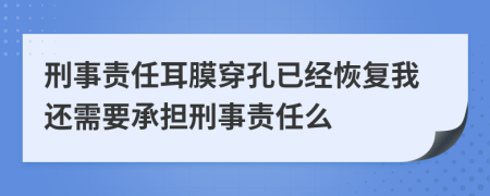 刑事责任耳膜穿孔已经恢复我还需要承担刑事责任么