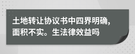 土地转让协议书中四界明确,面积不实。生法律效益吗