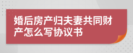 婚后房产归夫妻共同财产怎么写协议书