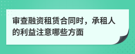 审查融资租赁合同时，承租人的利益注意哪些方面