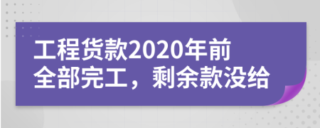 工程货款2020年前全部完工，剩余款没给