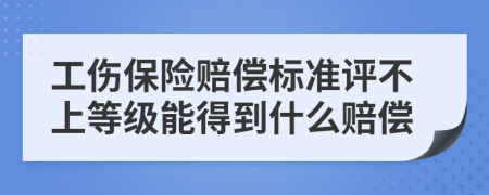 工伤保险赔偿标准评不上等级能得到什么赔偿