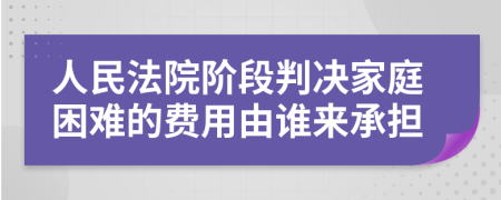 人民法院阶段判决家庭困难的费用由谁来承担