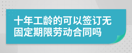 十年工龄的可以签订无固定期限劳动合同吗