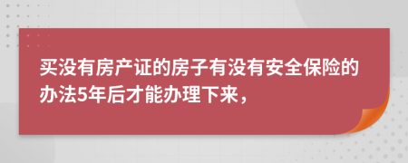 买没有房产证的房子有没有安全保险的办法5年后才能办理下来，