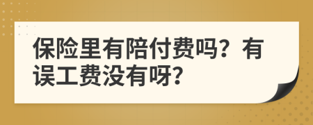 保险里有陪付费吗？有误工费没有呀？