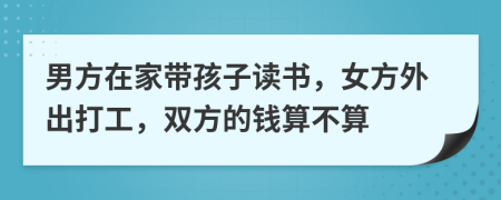 男方在家带孩子读书，女方外出打工，双方的钱算不算