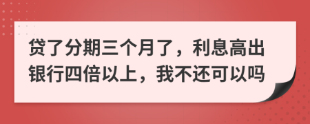 贷了分期三个月了，利息高出银行四倍以上，我不还可以吗