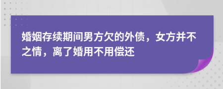 婚姻存续期间男方欠的外债，女方并不之情，离了婚用不用偿还