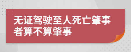 无证驾驶至人死亡肇事者算不算肇事