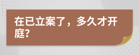 在已立案了，多久才开庭？